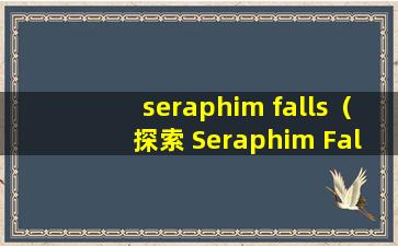 seraphim falls（探索 Seraphim Falls：揭开神秘世界的面纱）